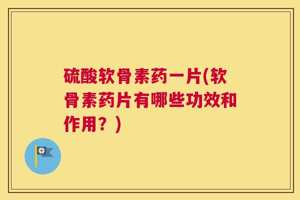 硫酸软骨素药一片(软骨素药片有哪些功效和作用？)