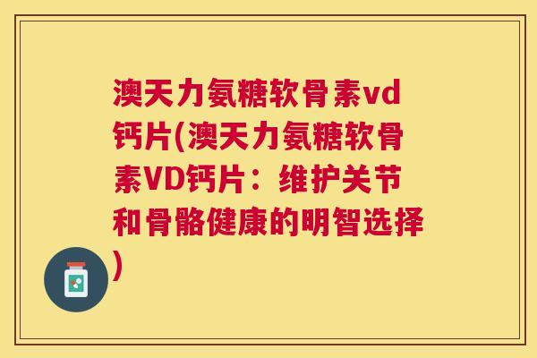 澳天力氨糖软骨素vd钙片(澳天力氨糖软骨素VD钙片：维护关节和骨骼健康的明智选择)