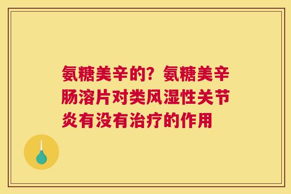 氨糖美辛的?氨糖美辛肠溶片对类风湿性关节炎有没有治疗的作用