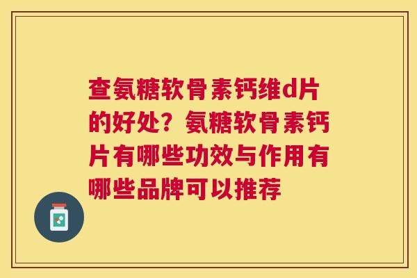 查氨糖软骨素钙维d片的好处？氨糖软骨素钙片有哪些功效与作用有哪些品牌可以推荐