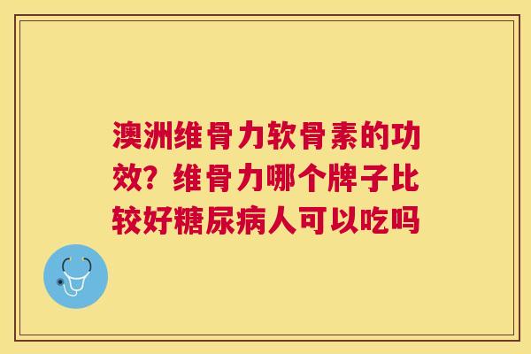 澳洲维骨力软骨素的功效？维骨力哪个牌子比较好糖尿病人可以吃吗