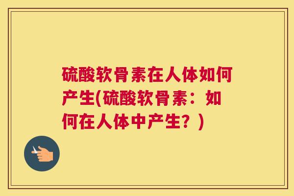 硫酸软骨素在人体如何产生(硫酸软骨素：如何在人体中产生？)