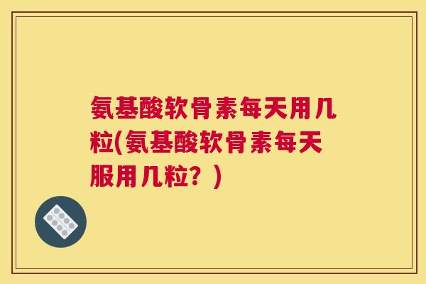 氨基酸软骨素每天用几粒(氨基酸软骨素每天服用几粒？)
