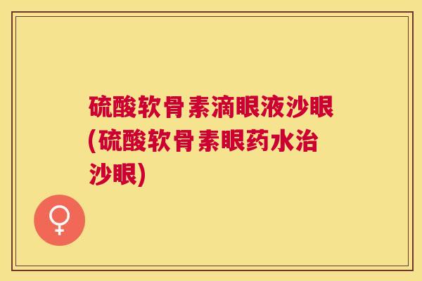 硫酸软骨素滴眼液沙眼(硫酸软骨素眼药水治沙眼)