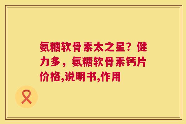 氨糖软骨素太之星？健力多，氨糖软骨素钙片价格,说明书,作用