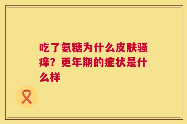 吃了氨糖为什么皮肤骚痒？更年期的症状是什么样