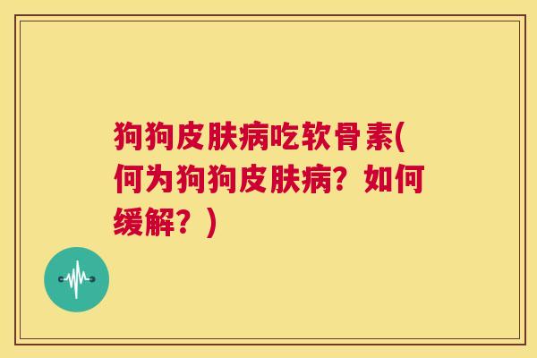 狗狗皮肤病吃软骨素(何为狗狗皮肤病？如何缓解？)