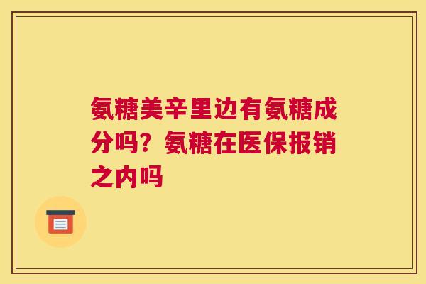 氨糖美辛里边有氨糖成分吗？氨糖在医保报销之内吗