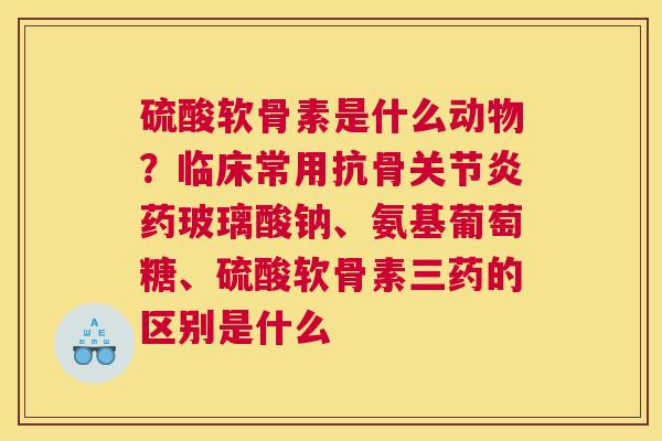 硫酸软骨素是什么动物？临床常用抗骨关节炎药玻璃酸钠、氨基葡萄糖、硫酸软骨素三药的区别是什么
