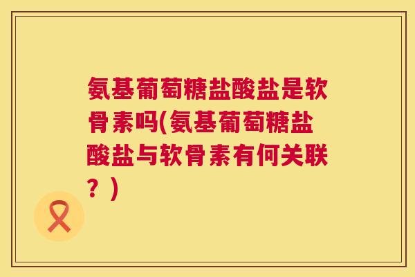 氨基葡萄糖盐酸盐是软骨素吗(氨基葡萄糖盐酸盐与软骨素有何关联？)