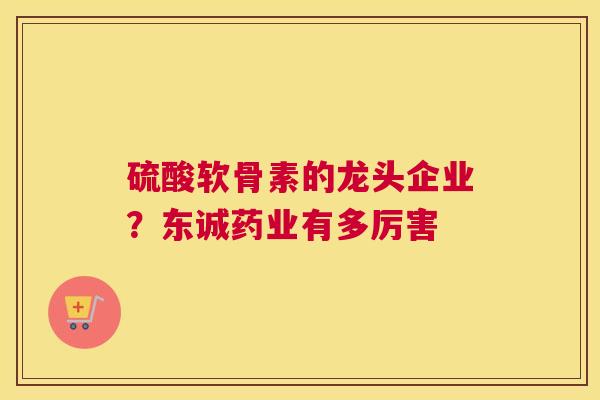 硫酸软骨素的龙头企业？东诚药业有多厉害