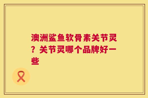 澳洲鲨鱼软骨素关节灵？关节灵哪个品牌好一些
