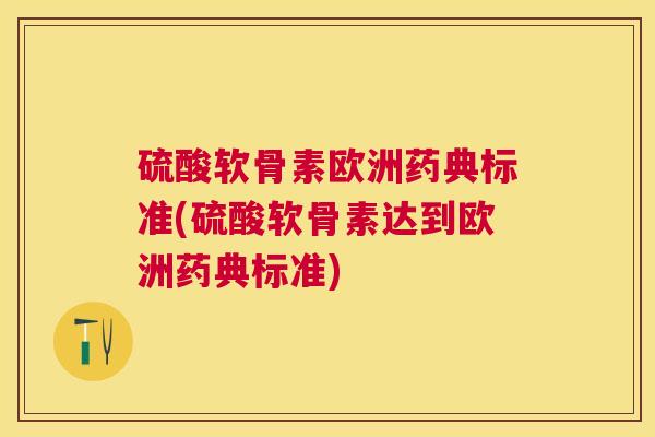 硫酸软骨素欧洲药典标准(硫酸软骨素达到欧洲药典标准)