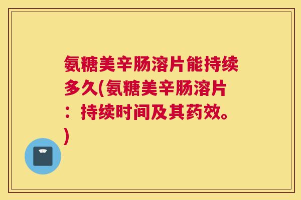 氨糖美辛肠溶片能持续多久(氨糖美辛肠溶片：持续时间及其药效。)