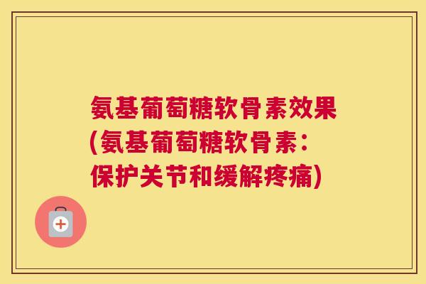 氨基葡萄糖软骨素效果(氨基葡萄糖软骨素：保护关节和缓解疼痛)