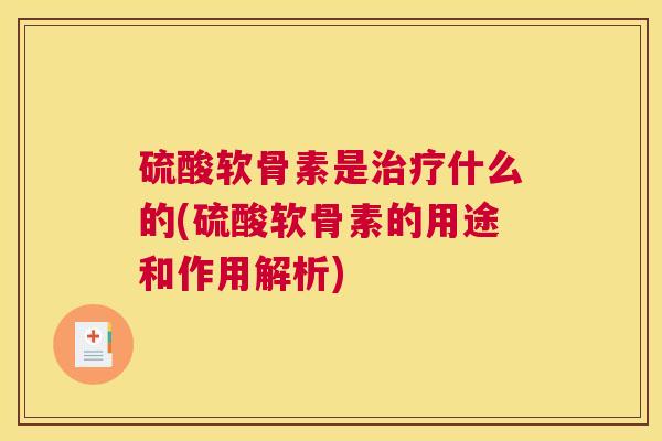 硫酸软骨素是治疗什么的(硫酸软骨素的用途和作用解析)