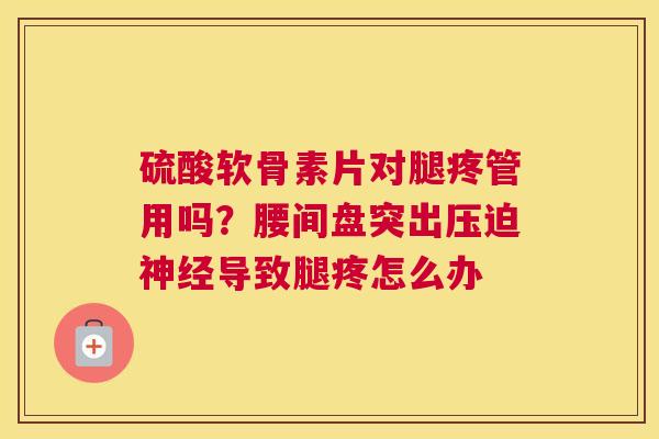 硫酸软骨素片对腿疼管用吗？腰间盘突出压迫导致腿疼怎么办