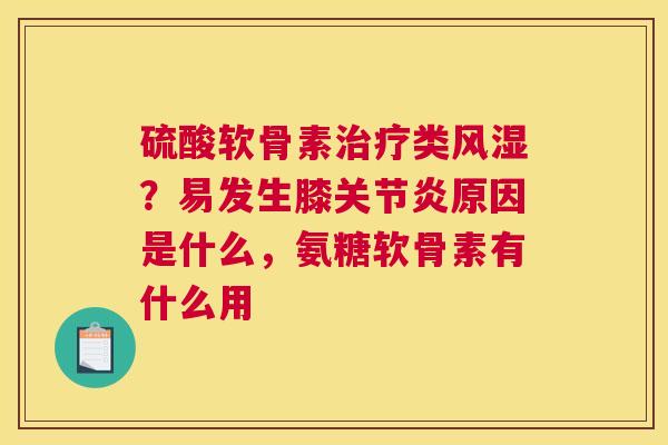 硫酸软骨素治疗类风湿？易发生膝关节炎原因是什么，氨糖软骨素有什么用