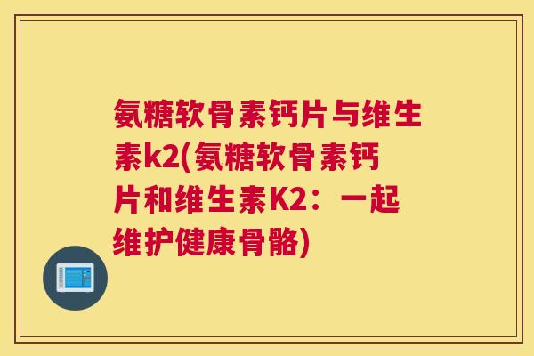 氨糖软骨素钙片与维生素k2(氨糖软骨素钙片和维生素K2：一起维护健康骨骼)