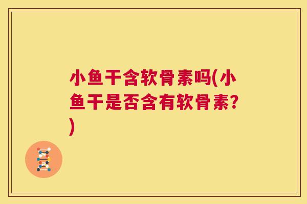 小鱼干含软骨素吗(小鱼干是否含有软骨素？)