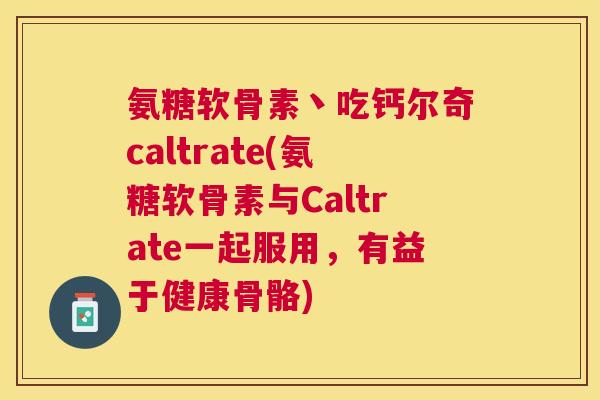 氨糖软骨素丶吃钙尔奇caltrate(氨糖软骨素与Caltrate一起服用，有益于健康骨骼)