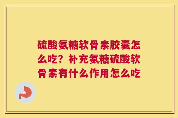 硫酸氨糖软骨素胶囊怎么吃？补充氨糖硫酸软骨素有什么作用怎么吃