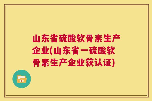 山东省硫酸软骨素生产企业(山东省一硫酸软骨素生产企业获认证)