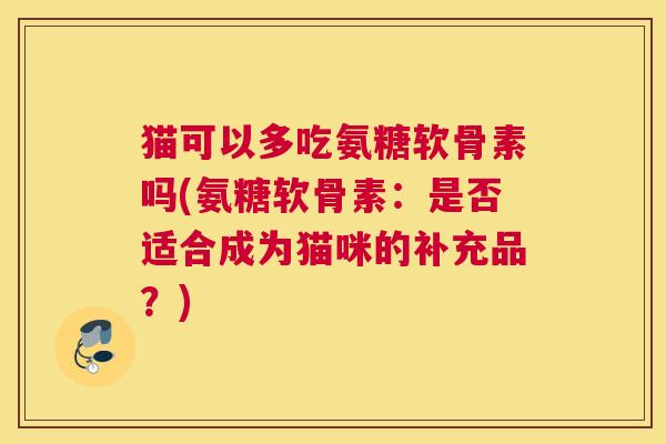 猫可以多吃氨糖软骨素吗(氨糖软骨素：是否适合成为猫咪的补充品？)