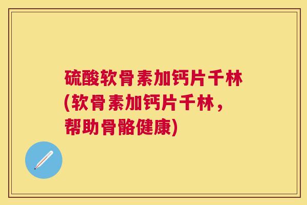 硫酸软骨素加钙片千林(软骨素加钙片千林，帮助骨骼健康)