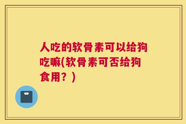 人吃的软骨素可以给狗吃嘛(软骨素可否给狗食用？)