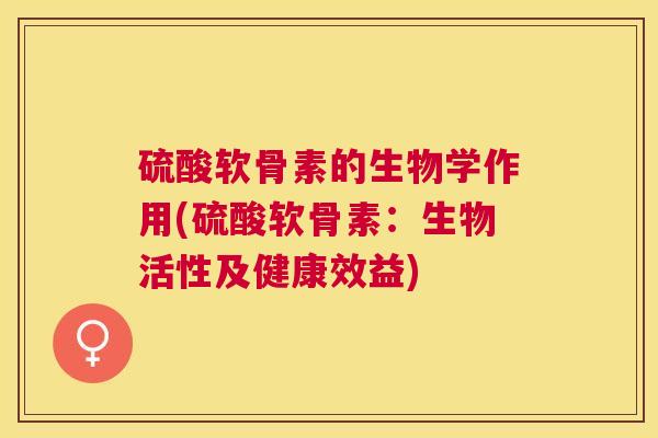 硫酸软骨素的生物学作用(硫酸软骨素：生物活性及健康效益)