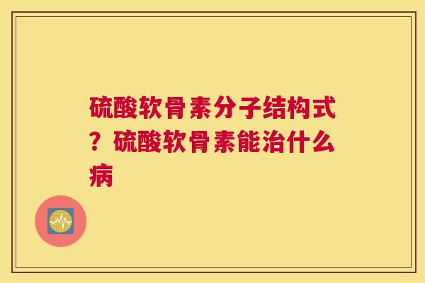 硫酸软骨素分子结构式？硫酸软骨素能治什么病