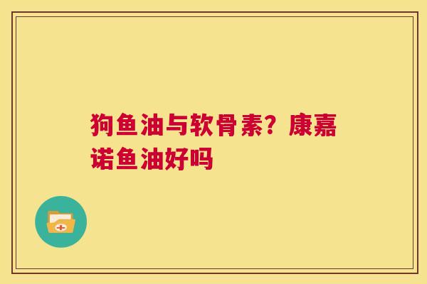 狗鱼油与软骨素?康嘉诺鱼油好吗