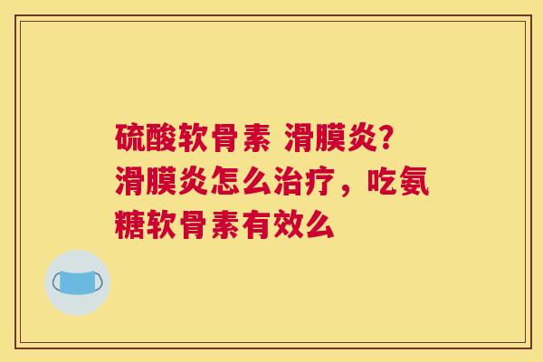 硫酸软骨素 滑膜炎？滑膜炎怎么治疗，吃氨糖软骨素有效么