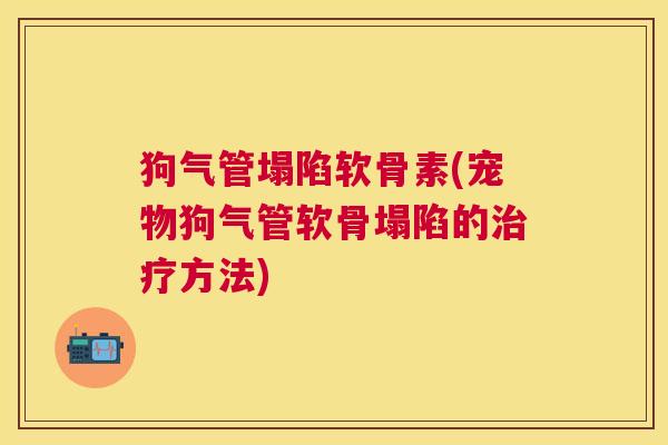 狗气管塌陷软骨素(宠物狗气管软骨塌陷的治疗方法)