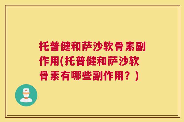 托普健和萨沙软骨素副作用(托普健和萨沙软骨素有哪些副作用？)