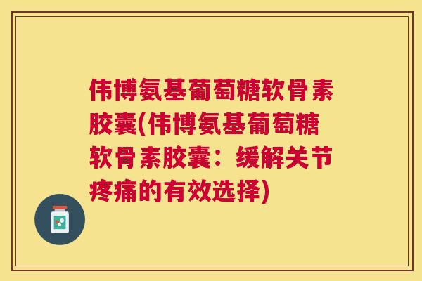 伟博氨基葡萄糖软骨素胶囊(伟博氨基葡萄糖软骨素胶囊：缓解关节疼痛的有效选择)