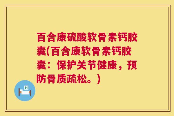 百合康硫酸软骨素钙胶囊(百合康软骨素钙胶囊：保护关节健康，预防骨质疏松。)