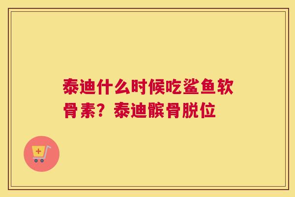 泰迪什么时候吃鲨鱼软骨素？泰迪髌骨脱位