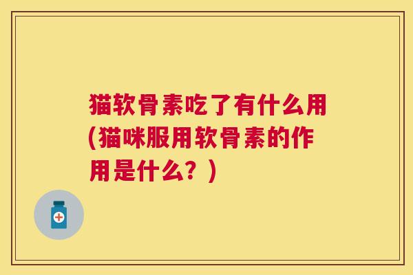 猫软骨素吃了有什么用(猫咪服用软骨素的作用是什么？)