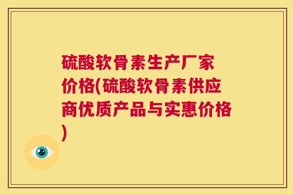 硫酸软骨素生产厂家 价格(硫酸软骨素供应商优质产品与实惠价格)