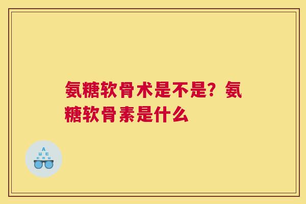 氨糖软骨术是不是？氨糖软骨素是什么