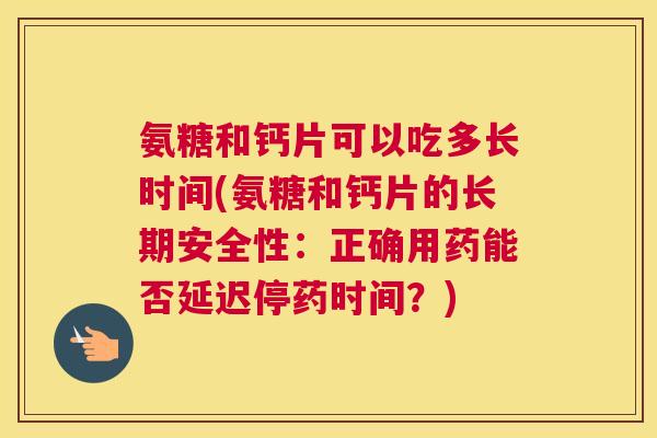 氨糖和钙片可以吃多长时间(氨糖和钙片的长期安全性：正确用药能否延迟停药时间？)