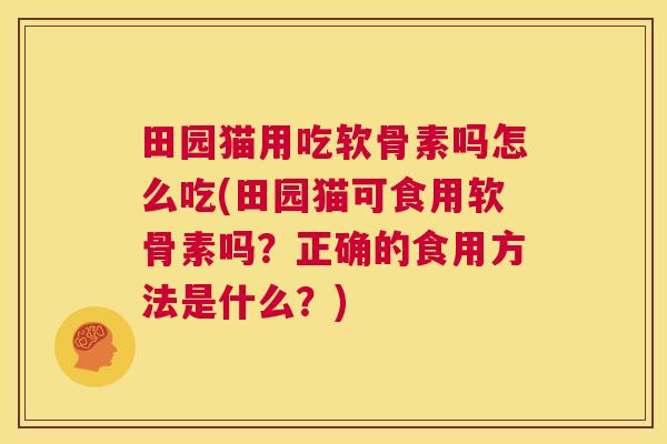 田园猫用吃软骨素吗怎么吃(田园猫可食用软骨素吗？正确的食用方法是什么？)