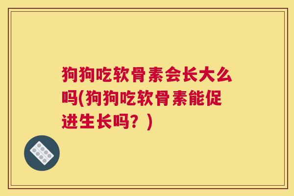 狗狗吃软骨素会长大么吗(狗狗吃软骨素能促进生长吗？)
