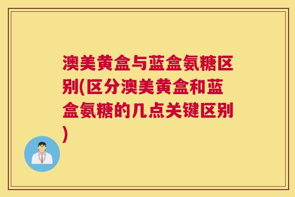 澳美黄盒与蓝盒氨糖区别(区分澳美黄盒和蓝盒氨糖的几点关键区别)