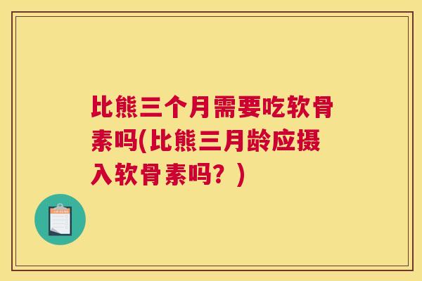 比熊三个月需要吃软骨素吗(比熊三月龄应摄入软骨素吗？)