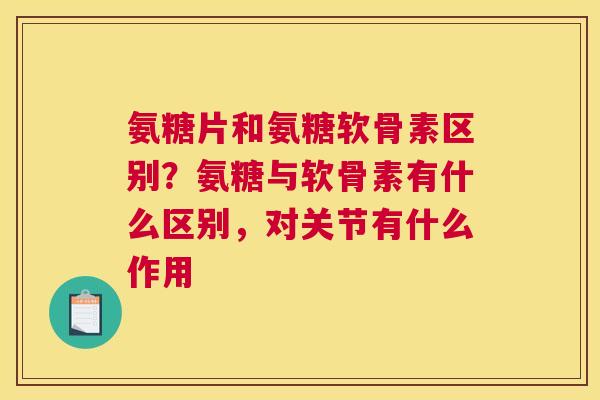 氨糖片和氨糖软骨素区别？氨糖与软骨素有什么区别，对关节有什么作用
