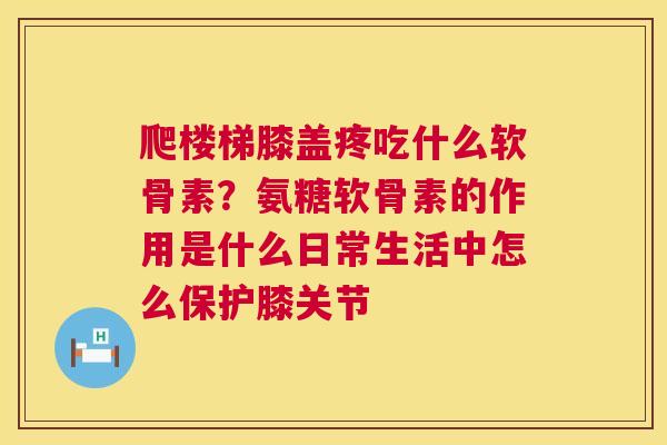 爬楼梯膝盖疼吃什么软骨素？氨糖软骨素的作用是什么日常生活中怎么保护膝关节