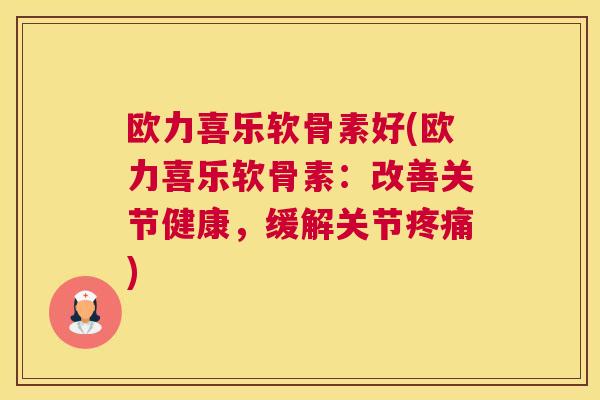 欧力喜乐软骨素好(欧力喜乐软骨素：改善关节健康，缓解关节疼痛)
